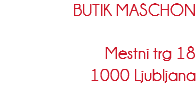 BUTIK MASCHON Mestni trg 18
1000 Ljubljana